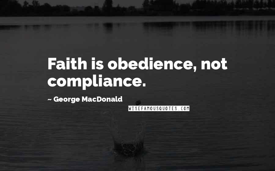 George MacDonald Quotes: Faith is obedience, not compliance.