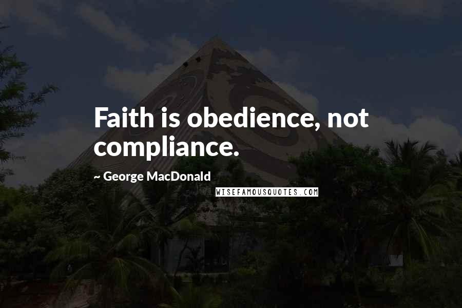 George MacDonald Quotes: Faith is obedience, not compliance.