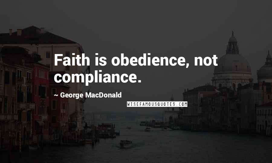 George MacDonald Quotes: Faith is obedience, not compliance.