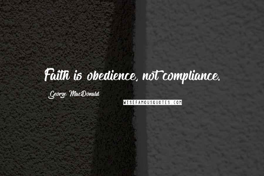 George MacDonald Quotes: Faith is obedience, not compliance.