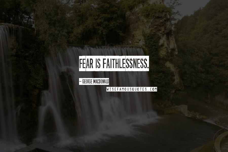George MacDonald Quotes: Fear is faithlessness.