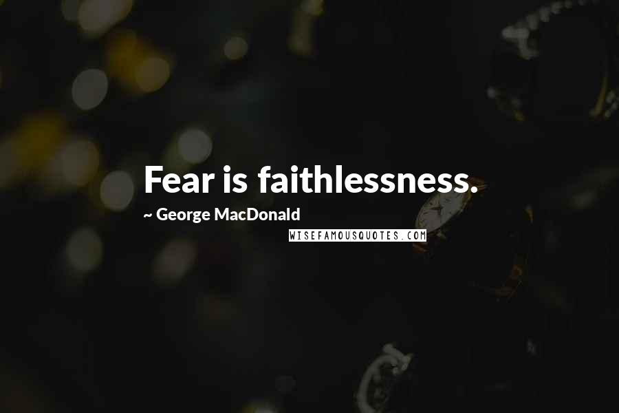 George MacDonald Quotes: Fear is faithlessness.