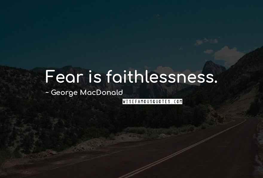 George MacDonald Quotes: Fear is faithlessness.