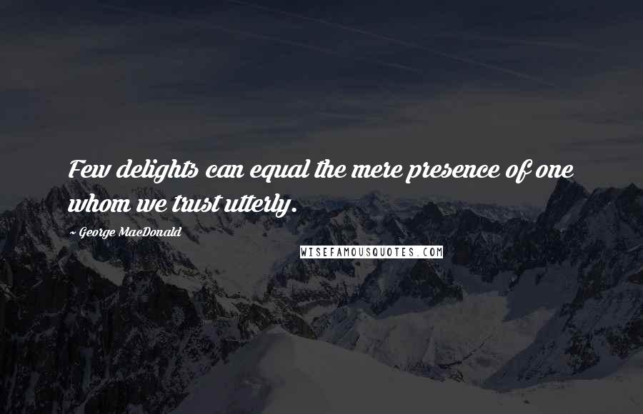 George MacDonald Quotes: Few delights can equal the mere presence of one whom we trust utterly.