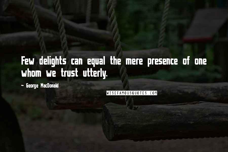 George MacDonald Quotes: Few delights can equal the mere presence of one whom we trust utterly.