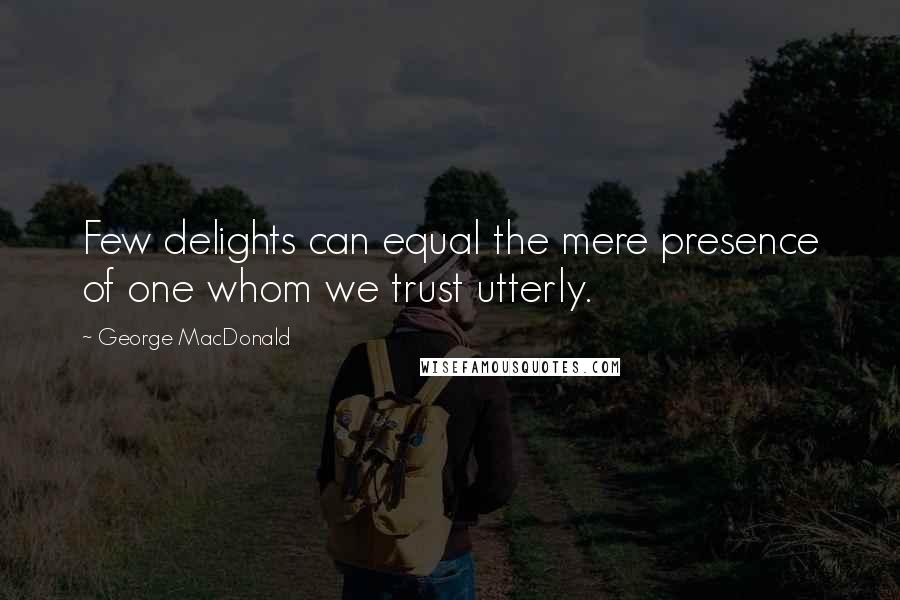 George MacDonald Quotes: Few delights can equal the mere presence of one whom we trust utterly.