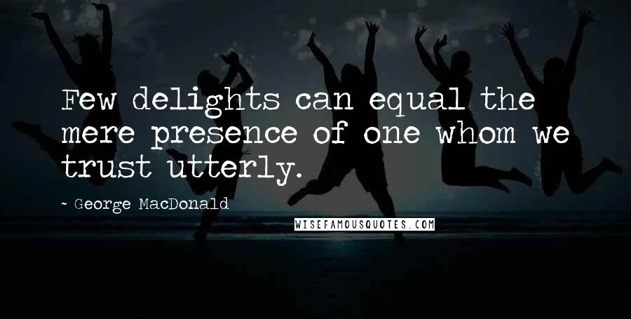 George MacDonald Quotes: Few delights can equal the mere presence of one whom we trust utterly.