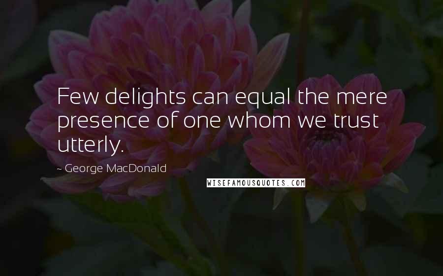 George MacDonald Quotes: Few delights can equal the mere presence of one whom we trust utterly.