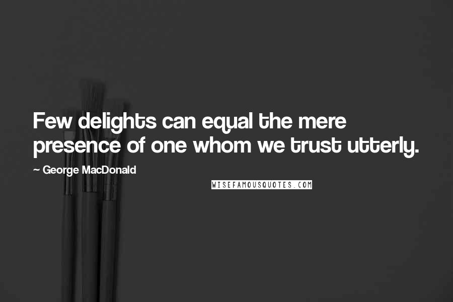 George MacDonald Quotes: Few delights can equal the mere presence of one whom we trust utterly.