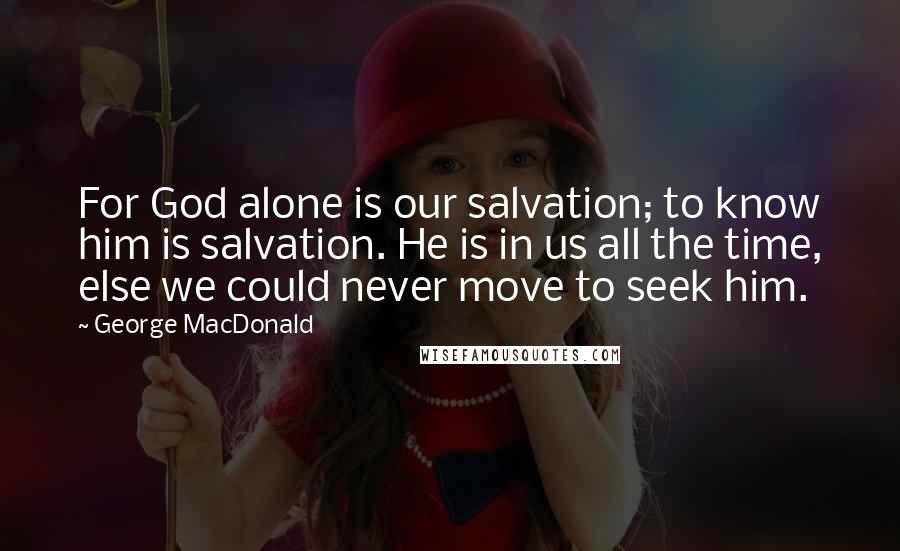 George MacDonald Quotes: For God alone is our salvation; to know him is salvation. He is in us all the time, else we could never move to seek him.
