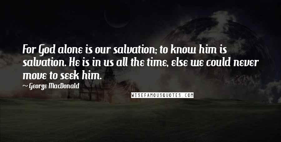 George MacDonald Quotes: For God alone is our salvation; to know him is salvation. He is in us all the time, else we could never move to seek him.