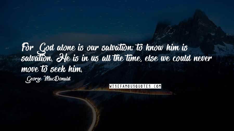 George MacDonald Quotes: For God alone is our salvation; to know him is salvation. He is in us all the time, else we could never move to seek him.