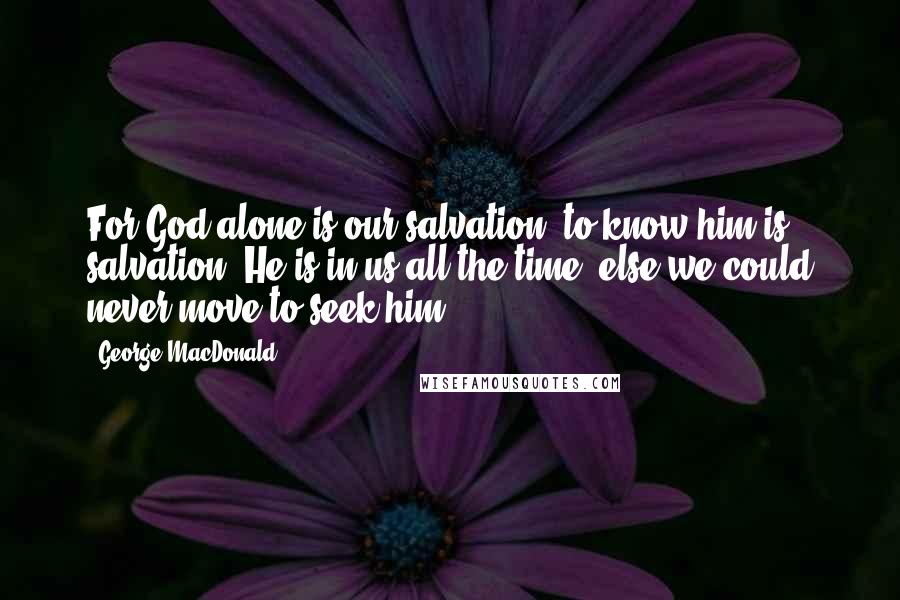 George MacDonald Quotes: For God alone is our salvation; to know him is salvation. He is in us all the time, else we could never move to seek him.