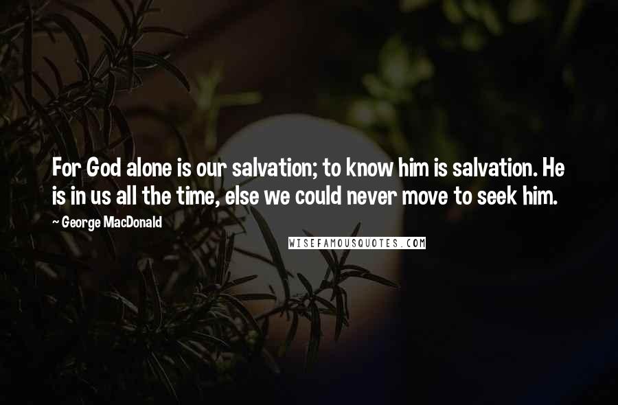 George MacDonald Quotes: For God alone is our salvation; to know him is salvation. He is in us all the time, else we could never move to seek him.