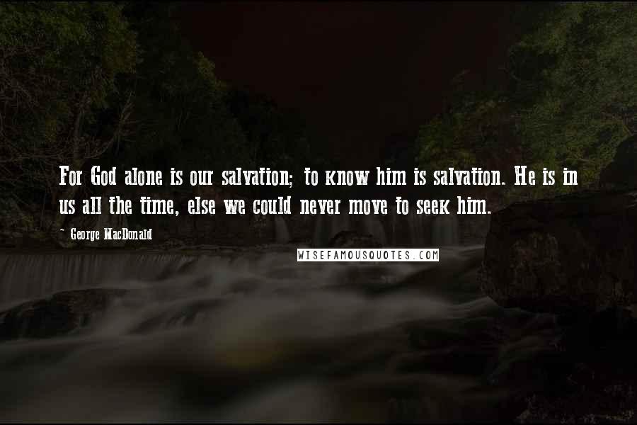 George MacDonald Quotes: For God alone is our salvation; to know him is salvation. He is in us all the time, else we could never move to seek him.