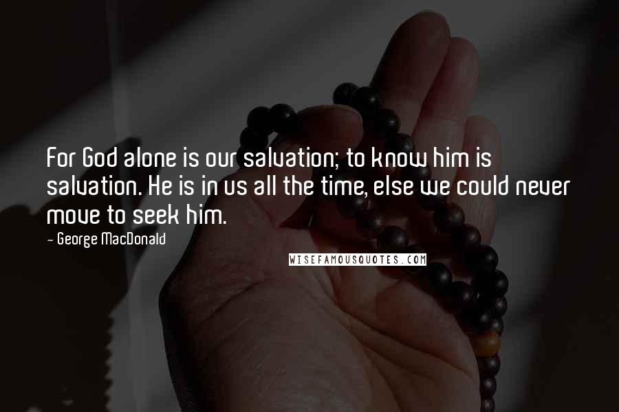 George MacDonald Quotes: For God alone is our salvation; to know him is salvation. He is in us all the time, else we could never move to seek him.
