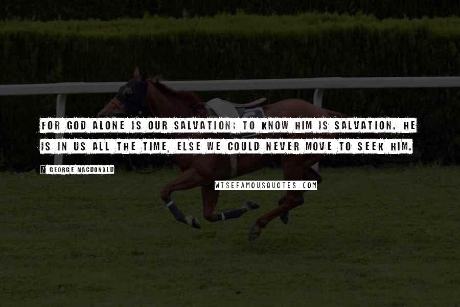 George MacDonald Quotes: For God alone is our salvation; to know him is salvation. He is in us all the time, else we could never move to seek him.