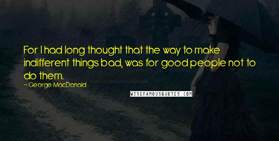 George MacDonald Quotes: For I had long thought that the way to make indifferent things bad, was for good people not to do them.