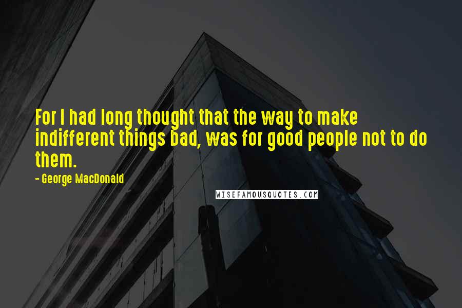 George MacDonald Quotes: For I had long thought that the way to make indifferent things bad, was for good people not to do them.