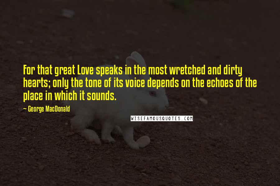 George MacDonald Quotes: For that great Love speaks in the most wretched and dirty hearts; only the tone of its voice depends on the echoes of the place in which it sounds.