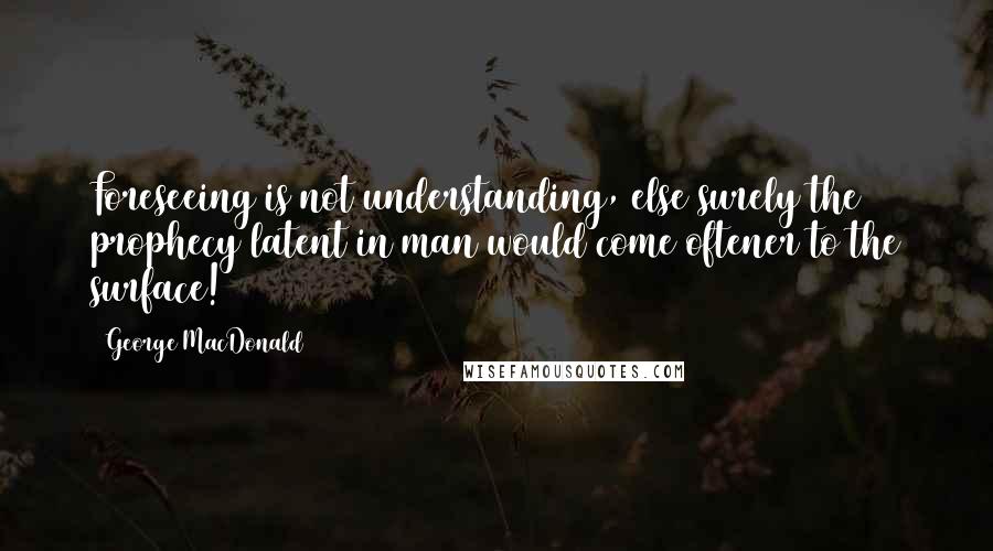 George MacDonald Quotes: Foreseeing is not understanding, else surely the prophecy latent in man would come oftener to the surface!