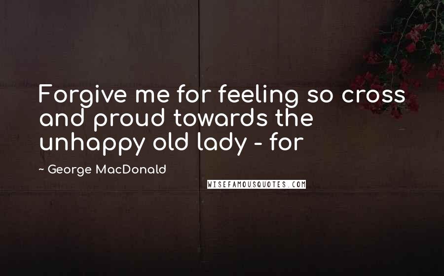 George MacDonald Quotes: Forgive me for feeling so cross and proud towards the unhappy old lady - for