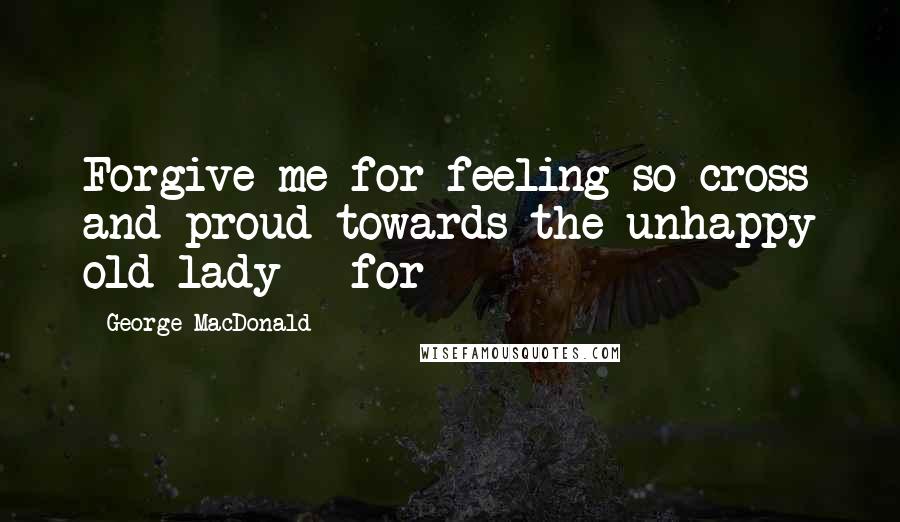 George MacDonald Quotes: Forgive me for feeling so cross and proud towards the unhappy old lady - for