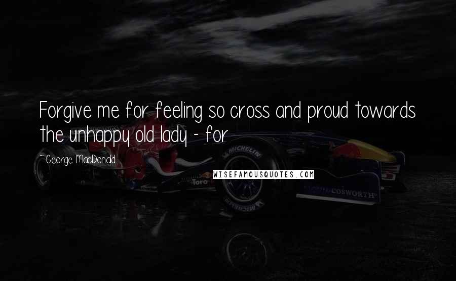 George MacDonald Quotes: Forgive me for feeling so cross and proud towards the unhappy old lady - for