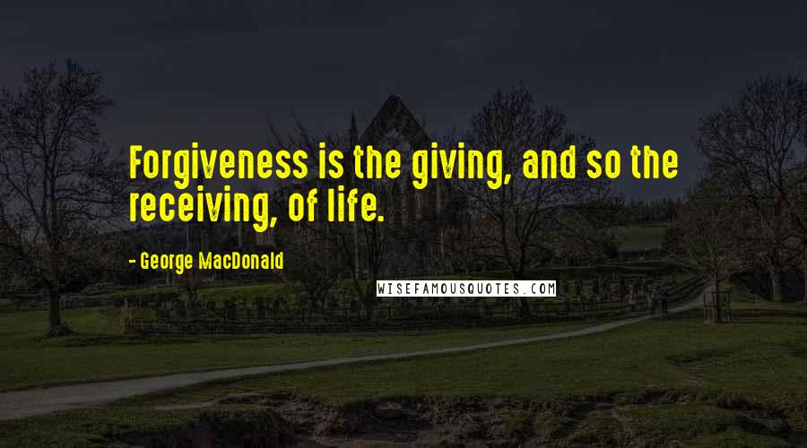 George MacDonald Quotes: Forgiveness is the giving, and so the receiving, of life.