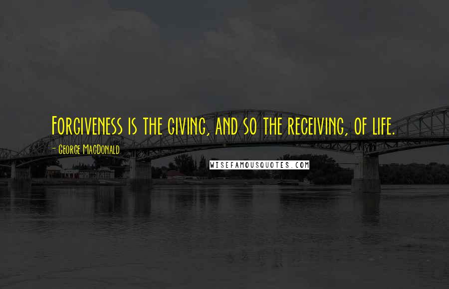 George MacDonald Quotes: Forgiveness is the giving, and so the receiving, of life.