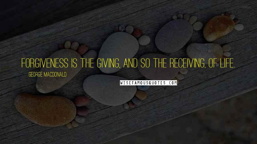 George MacDonald Quotes: Forgiveness is the giving, and so the receiving, of life.