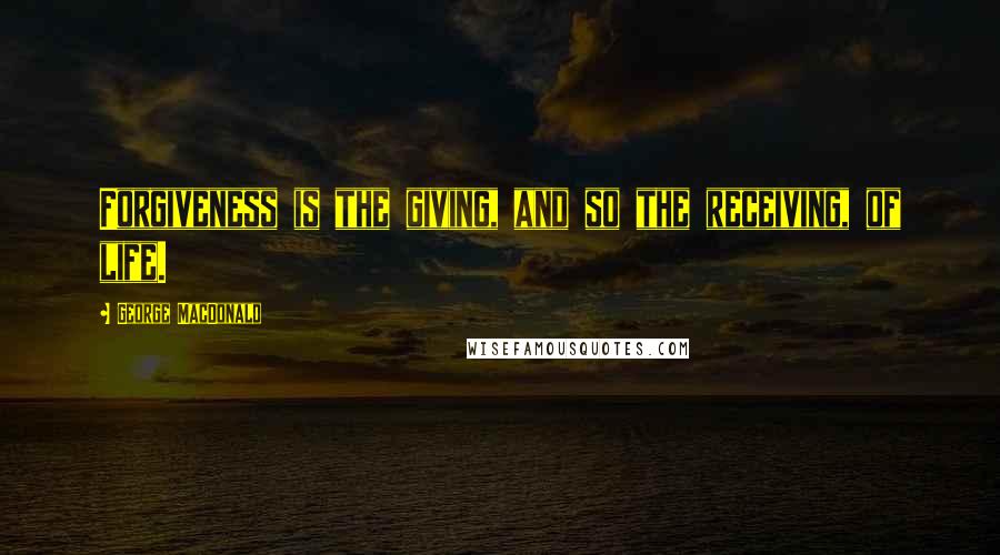 George MacDonald Quotes: Forgiveness is the giving, and so the receiving, of life.