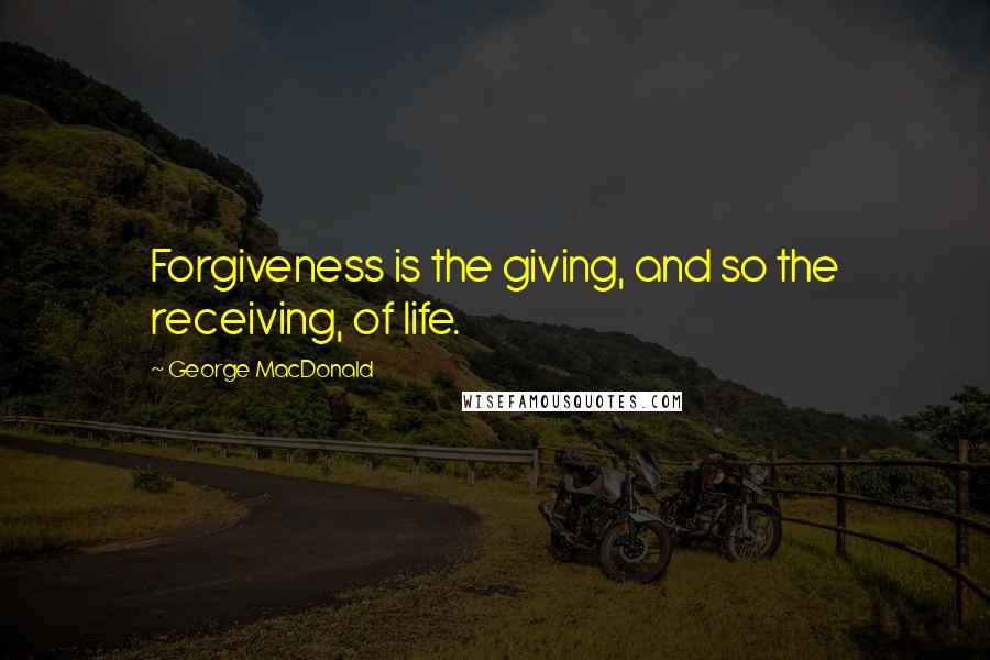 George MacDonald Quotes: Forgiveness is the giving, and so the receiving, of life.