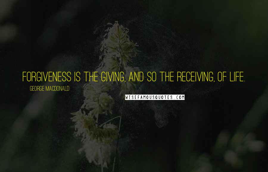 George MacDonald Quotes: Forgiveness is the giving, and so the receiving, of life.