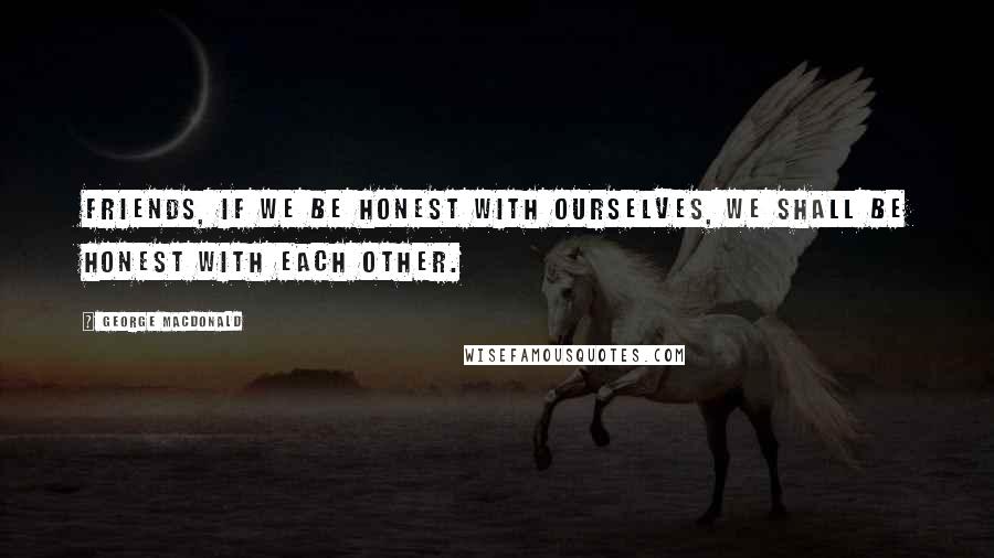 George MacDonald Quotes: Friends, if we be honest with ourselves, we shall be honest with each other.