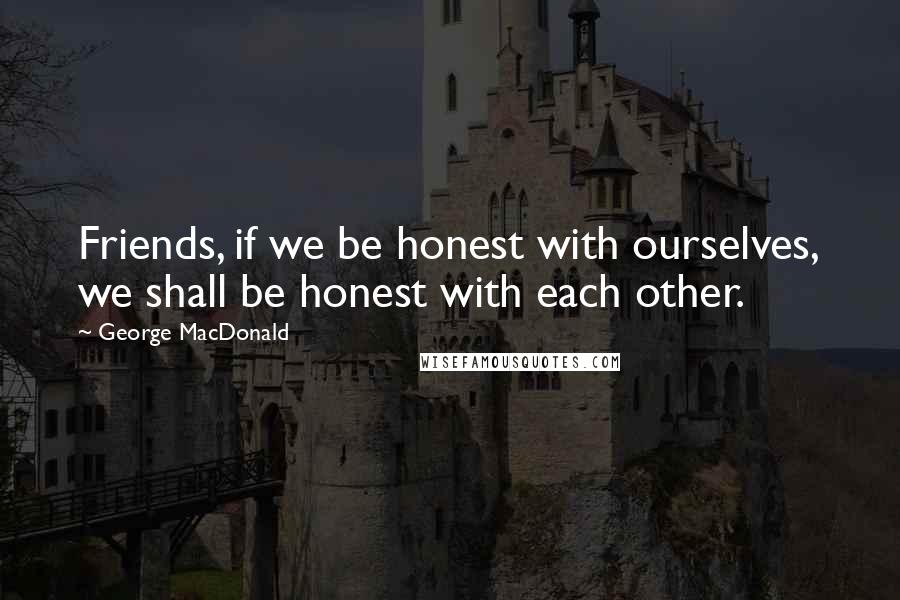 George MacDonald Quotes: Friends, if we be honest with ourselves, we shall be honest with each other.