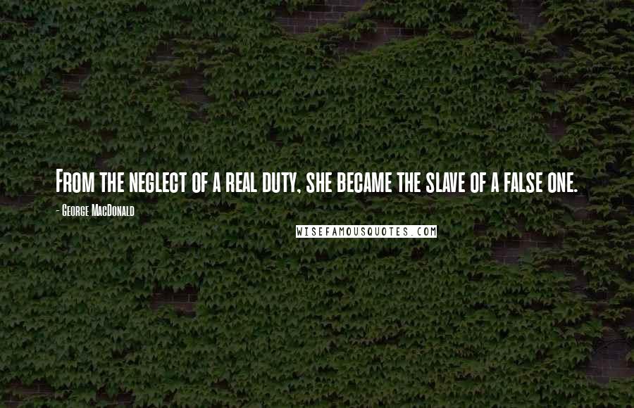 George MacDonald Quotes: From the neglect of a real duty, she became the slave of a false one.