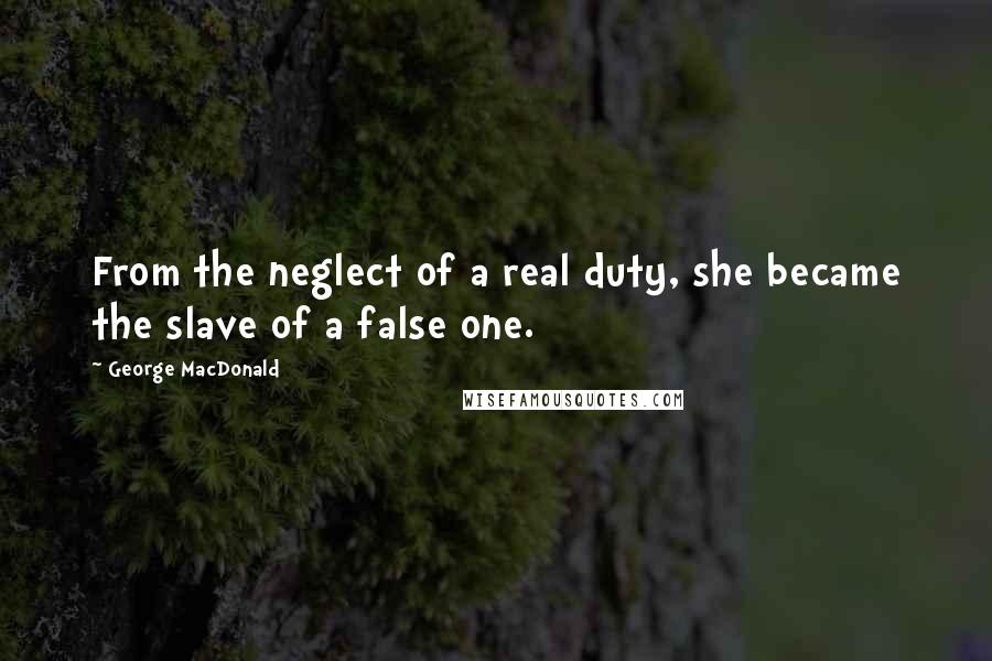 George MacDonald Quotes: From the neglect of a real duty, she became the slave of a false one.