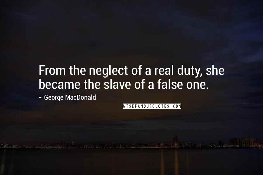 George MacDonald Quotes: From the neglect of a real duty, she became the slave of a false one.