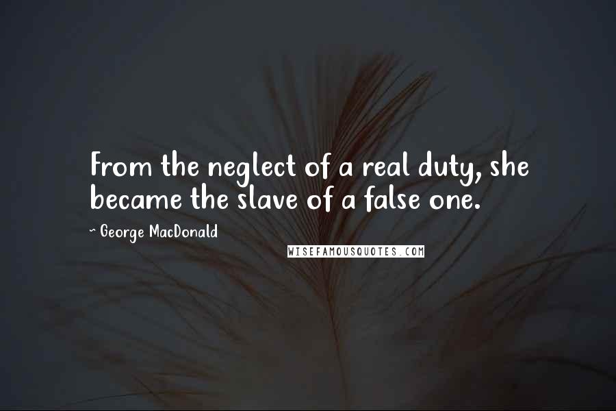 George MacDonald Quotes: From the neglect of a real duty, she became the slave of a false one.