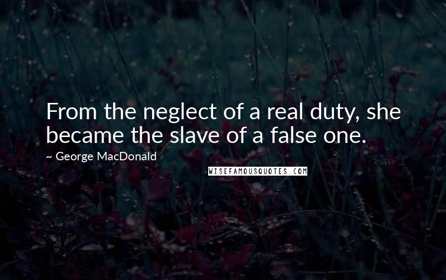 George MacDonald Quotes: From the neglect of a real duty, she became the slave of a false one.