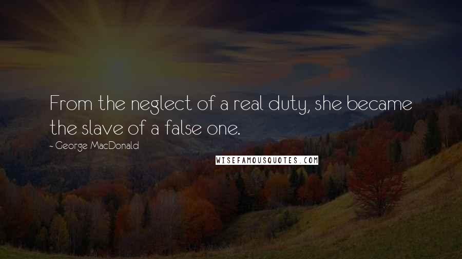 George MacDonald Quotes: From the neglect of a real duty, she became the slave of a false one.