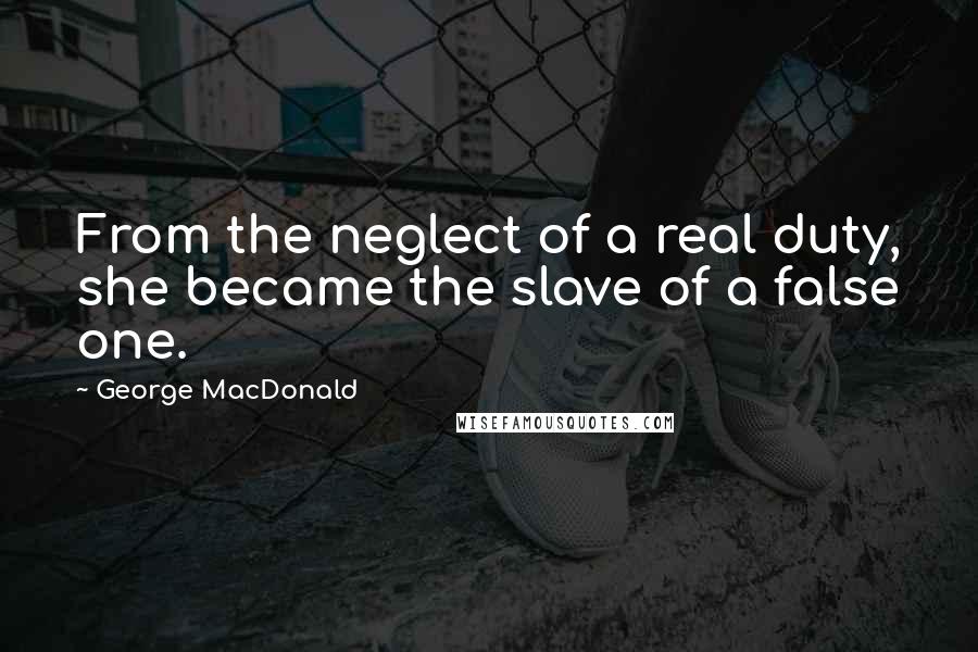 George MacDonald Quotes: From the neglect of a real duty, she became the slave of a false one.