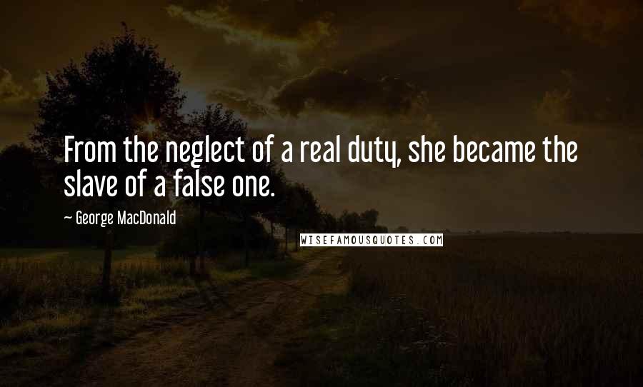 George MacDonald Quotes: From the neglect of a real duty, she became the slave of a false one.