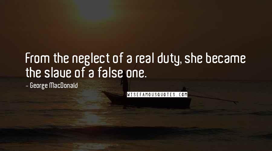 George MacDonald Quotes: From the neglect of a real duty, she became the slave of a false one.