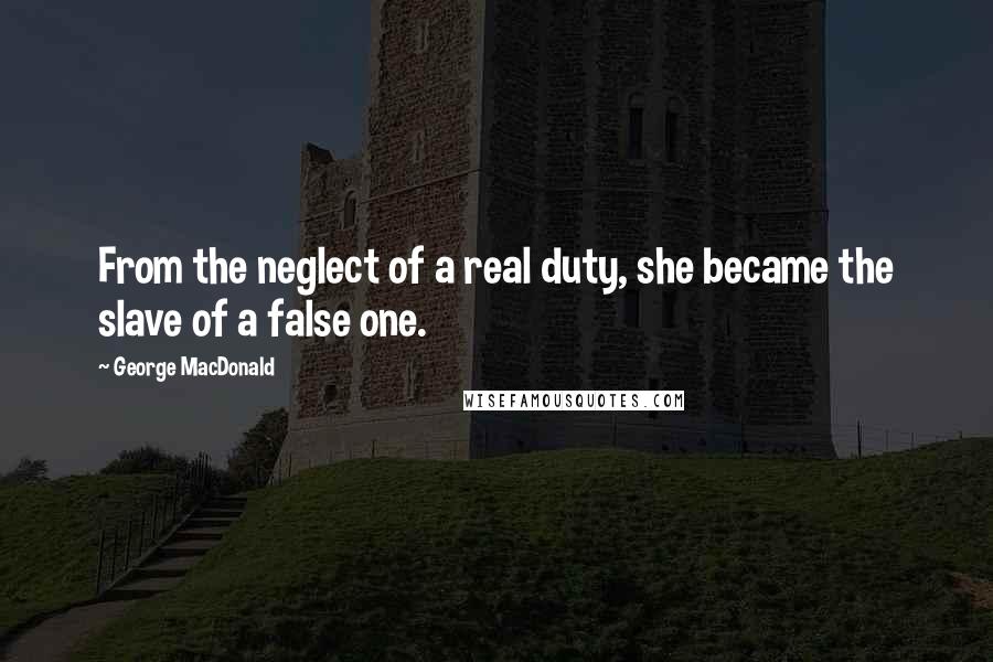 George MacDonald Quotes: From the neglect of a real duty, she became the slave of a false one.