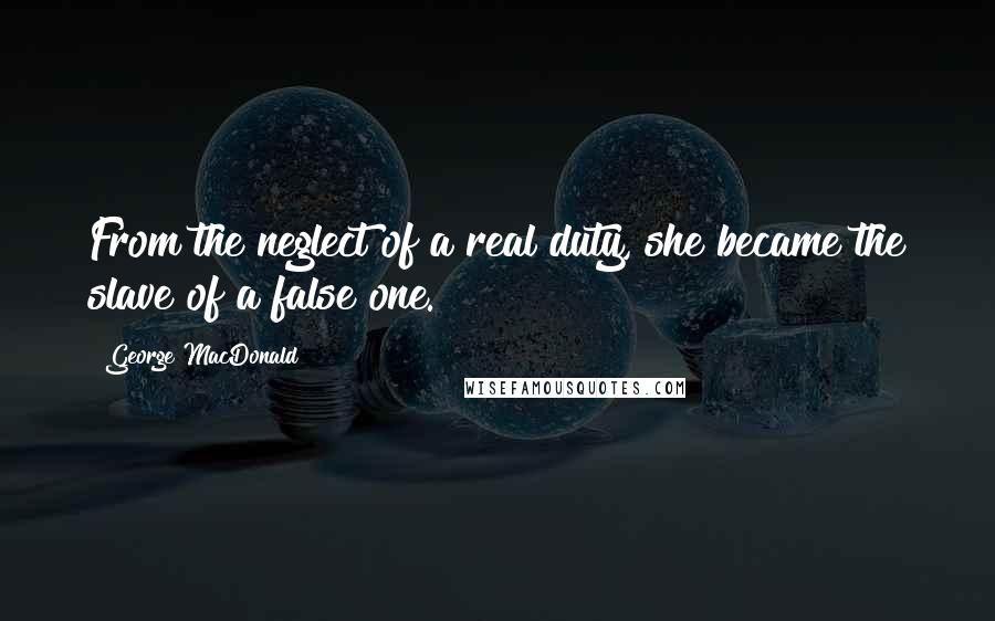 George MacDonald Quotes: From the neglect of a real duty, she became the slave of a false one.