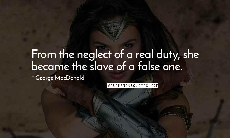 George MacDonald Quotes: From the neglect of a real duty, she became the slave of a false one.