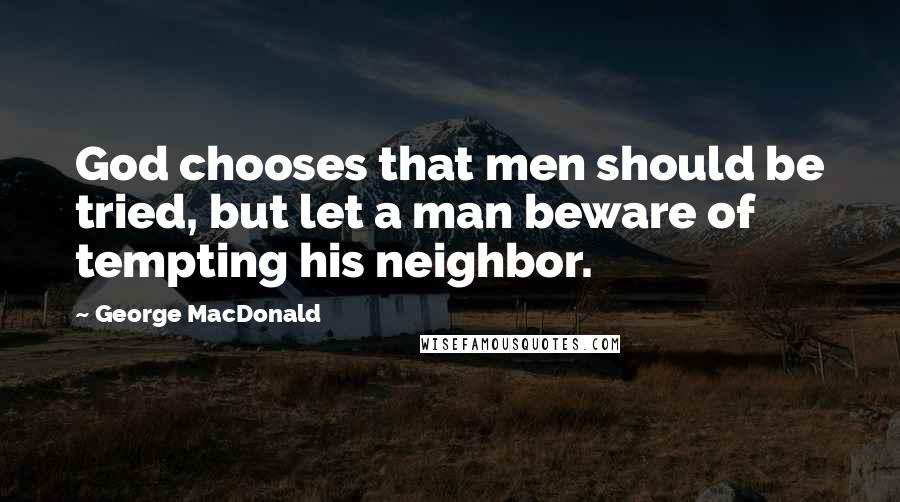 George MacDonald Quotes: God chooses that men should be tried, but let a man beware of tempting his neighbor.