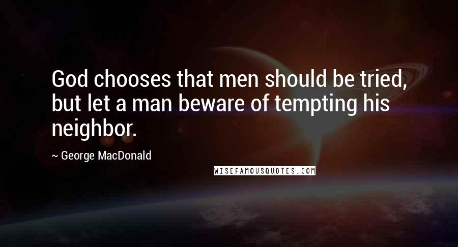 George MacDonald Quotes: God chooses that men should be tried, but let a man beware of tempting his neighbor.